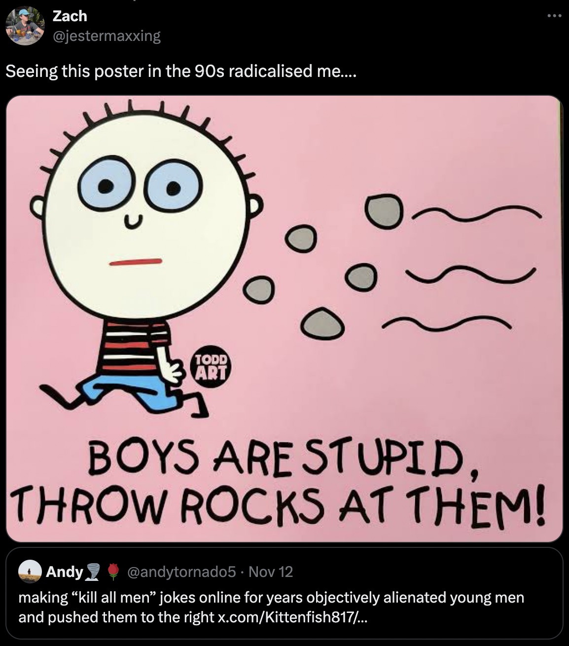 cartoon - Zach Seeing this poster in the 90s radicalised me.... Q Todd Art Boys Are Stupid, Throw Rocks At Them! Andy . Nov 12 making "kill all men jokes online for years objectively alienated young men and pushed them to the right x.comKittenfish817...